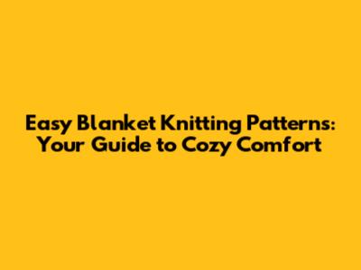 Easy Blanket Knitting Patterns: Your Guide to Cozy Comfort