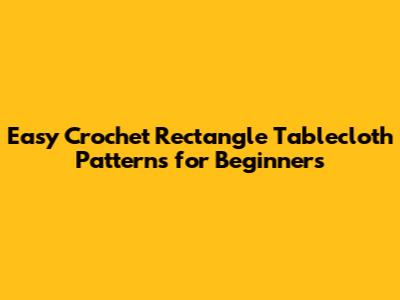 Easy Crochet Rectangle Tablecloth Patterns for Beginners