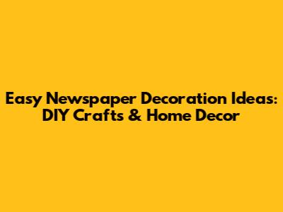 Easy Newspaper Decoration Ideas: DIY Crafts & Home Decor
