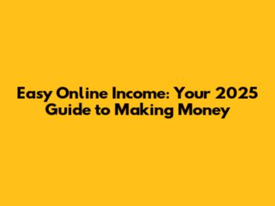 Easy Online Income: Your 2025 Guide to Making Money