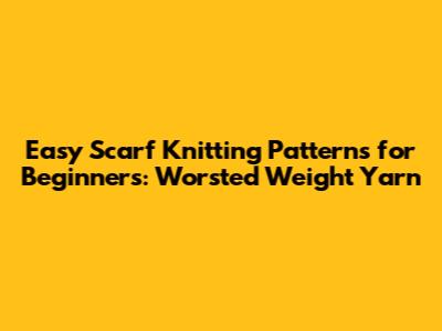 Easy Scarf Knitting Patterns for Beginners: Worsted Weight Yarn