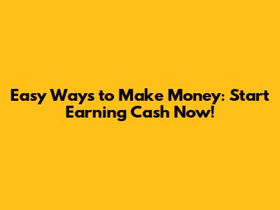 Easy Ways to Make Money: Start Earning Cash Now!