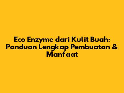 Eco Enzyme dari Kulit Buah: Panduan Lengkap Pembuatan & Manfaat