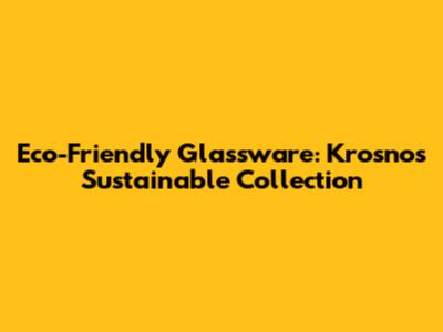 Eco-Friendly Glassware: Krosno's Sustainable Collection