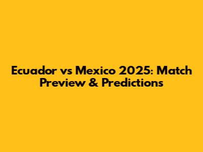Ecuador vs Mexico 2025: Match Preview & Predictions