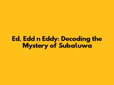 Ed, Edd n Eddy: Decoding the Mystery of "Subaluwa"