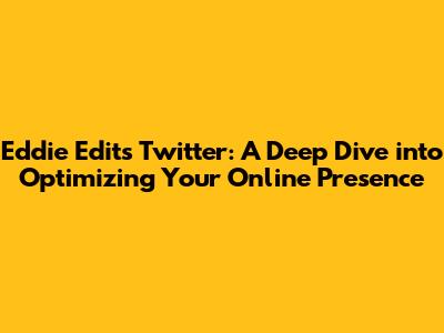 Eddie Edits Twitter: A Deep Dive into Optimizing Your Online Presence