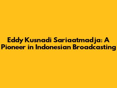 Eddy Kusnadi Sariaatmadja: A Pioneer in Indonesian Broadcasting