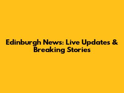 Edinburgh News: Live Updates & Breaking Stories