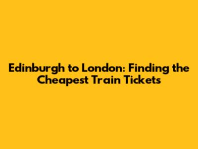 Edinburgh to London: Finding the Cheapest Train Tickets