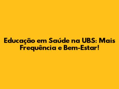 Educação em Saúde na UBS: Mais Frequência e Bem-Estar!