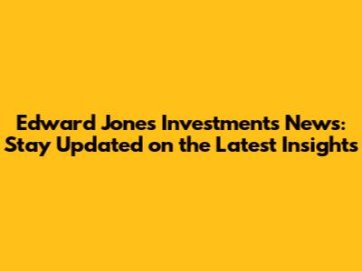 Edward Jones Investments News: Stay Updated on the Latest Insights