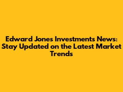 Edward Jones Investments News: Stay Updated on the Latest Market Trends