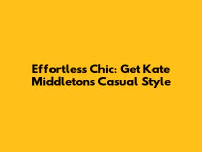 Effortless Chic: Get Kate Middleton's Casual Style