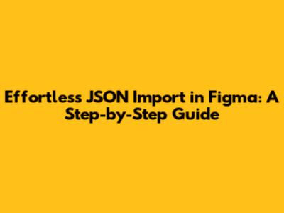 Effortless JSON Import in Figma: A Step-by-Step Guide