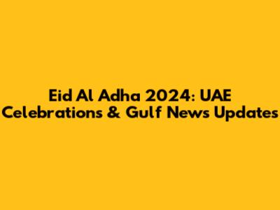 Eid Al Adha 2024: UAE Celebrations & Gulf News Updates