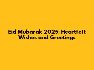 Eid Mubarak 2025: Heartfelt Wishes and Greetings