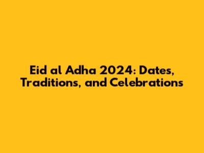Eid al Adha 2024: Dates, Traditions, and Celebrations