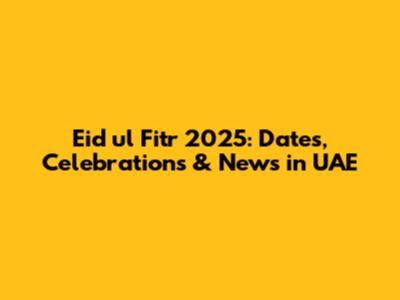 Eid ul Fitr 2025: Dates, Celebrations & News in UAE