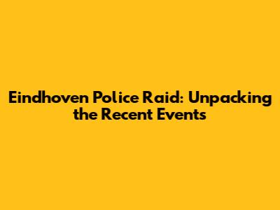 Eindhoven Police Raid: Unpacking the Recent Events