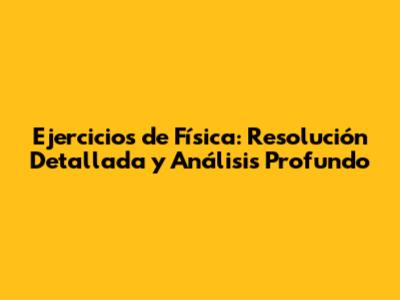 Ejercicios de Física: Resolución Detallada y Análisis Profundo