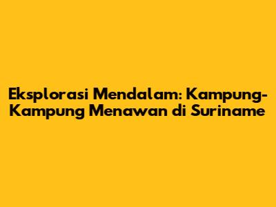 Eksplorasi Mendalam: Kampung-Kampung Menawan di Suriname