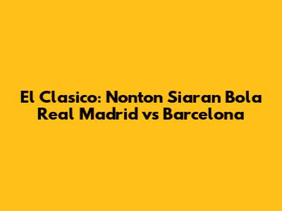 El Clasico: Nonton Siaran Bola Real Madrid vs Barcelona