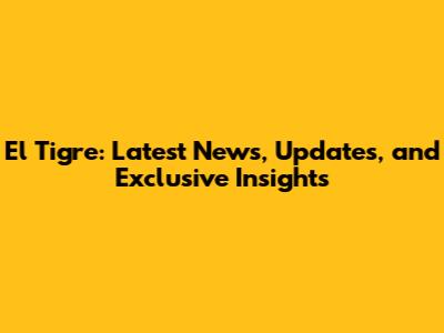 El Tigre: Latest News, Updates, and Exclusive Insights