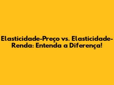 Elasticidade-Preço vs. Elasticidade-Renda: Entenda a Diferença!
