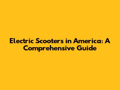 Electric Scooters in America: A Comprehensive Guide
