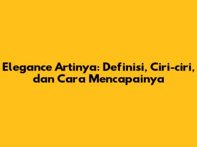 Elegance Artinya: Definisi, Ciri-ciri, dan Cara Mencapainya