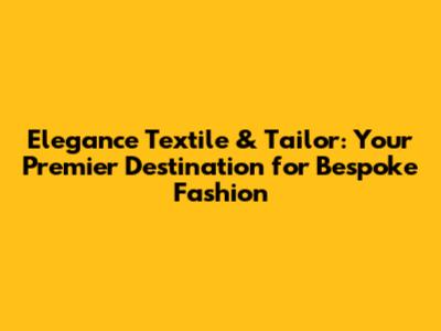 Elegance Textile & Tailor: Your Premier Destination for Bespoke Fashion