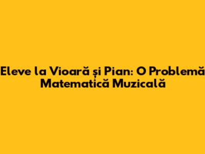 Eleve la Vioară și Pian: O Problemă Matematică Muzicală