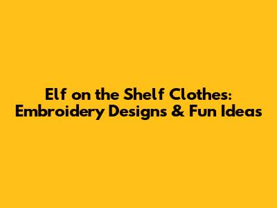 Elf on the Shelf Clothes: Embroidery Designs & Fun Ideas