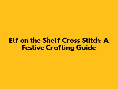 Elf on the Shelf Cross Stitch: A Festive Crafting Guide