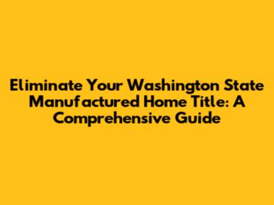 Eliminate Your Washington State Manufactured Home Title: A Comprehensive Guide