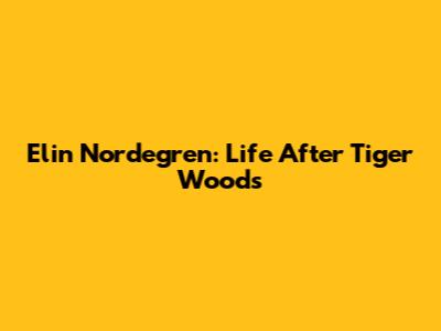 Elin Nordegren: Life After Tiger Woods