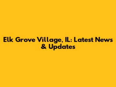 Elk Grove Village, IL: Latest News & Updates