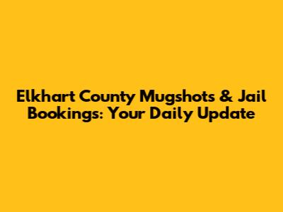 Elkhart County Mugshots & Jail Bookings: Your Daily Update