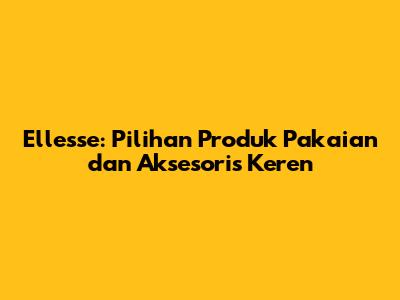 Ellesse: Pilihan Produk Pakaian dan Aksesoris Keren