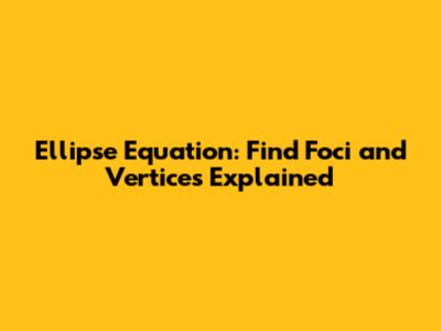 Ellipse Equation: Find Foci and Vertices Explained