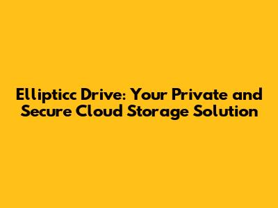 Ellipticc Drive: Your Private and Secure Cloud Storage Solution