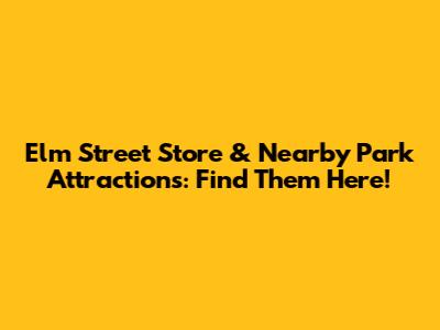 Elm Street Store & Nearby Park Attractions: Find Them Here!