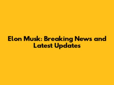 Elon Musk: Breaking News and Latest Updates