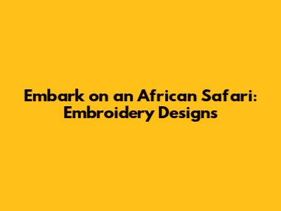 Embark on an African Safari: Embroidery Designs