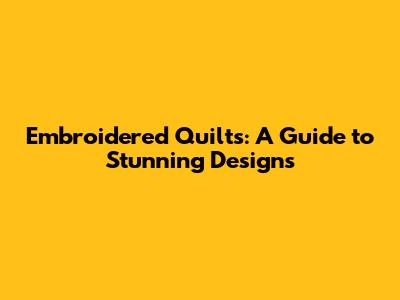 Embroidered Quilts: A Guide to Stunning Designs