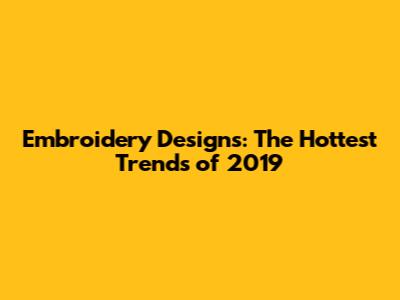Embroidery Designs: The Hottest Trends of 2019