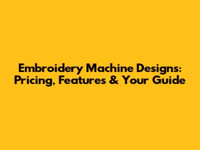 Embroidery Machine Designs: Pricing, Features & Your Guide