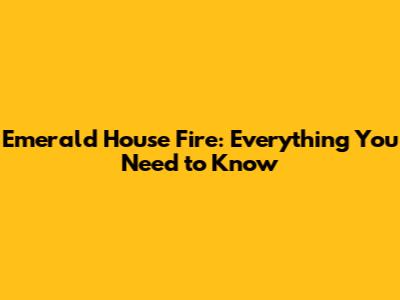 Emerald House Fire: Everything You Need to Know