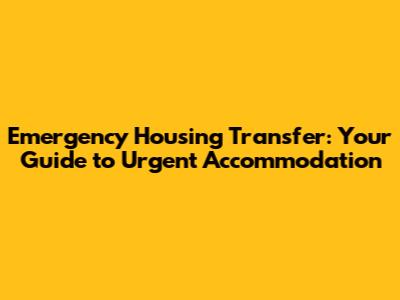 Emergency Housing Transfer: Your Guide to Urgent Accommodation